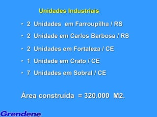 Unidades Industriais

• 2 Unidades em Farroupilha / RS
• 2 Unidade em Carlos Barbosa / RS

• 2 Unidades em Fortaleza / CE
• 1 Unidade em Crato / CE
• 7 Unidades em Sobral / CE


Área construída = 320.000 M2.
 