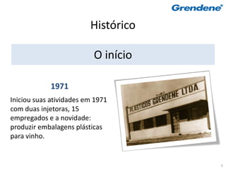 Histórico

                          O início

            1971
Iniciou suas atividades em 1971
com duas injetoras, 15
empregados e a novidade:
produzir embalagens plásticas
para vinho.


                                     5
 