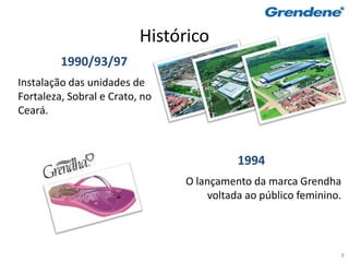 Histórico
         1990/93/97
Instalação das unidades de
Fortaleza, Sobral e Crato, no
Ceará.



                                          1994
                                O lançamento da marca Grendha
                                    voltada ao público feminino.



                                                               8
 