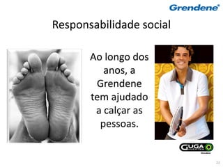 Responsabilidade social

       Ao longo dos
          anos, a
        Grendene
       tem ajudado
        a calçar as
         pessoas.


                          22
 