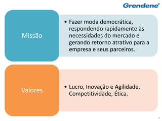 • Fazer moda democrática,
            respondendo rapidamente às
Missão      necessidades do mercado e
            gerando retorno atrativo para a
            empresa e seus parceiros.




          • Lucro, Inovação e Agilidade,
Valores     Competitividade, Ética.


                                              4
 