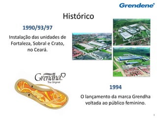 Histórico
      1990/93/97
Instalação das unidades de
 Fortaleza, Sobral e Crato,
         no Ceará.




                                          1994
                              O lançamento da marca Grendha
                                voltada ao público feminino.

                                                               8
 