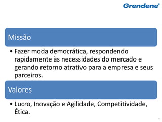 Missão
• Fazer moda democrática, respondendo
  rapidamente às necessidades do mercado e
  gerando retorno atrativo para a empresa e seus
  parceiros.

Valores
• Lucro, Inovação e Agilidade, Competitividade,
  Ética.
                                                   4
 