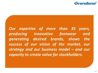 Our expertise of more than 35 years,
producing     innovative     footwear      and
generating desired brands, shows the
success of our vision of the market, our
strategy and our business model – and our
capacity to create value for stockholders.


                                                 40
 