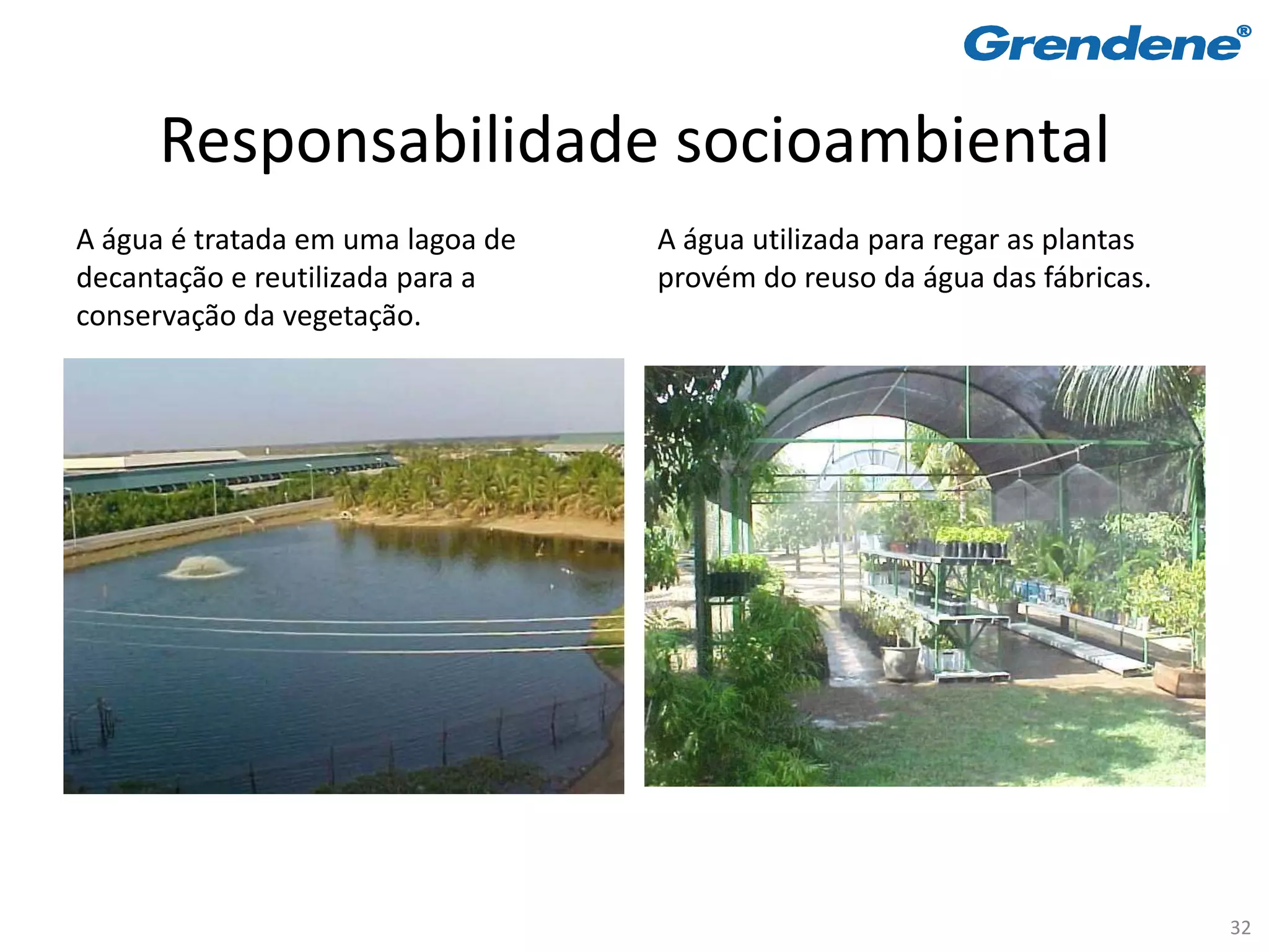Responsabilidade socioambiental
A água é tratada em uma lagoa de   A água utilizada para regar as plantas
decantação e reutilizada para a    provém do reuso da água das fábricas.
conservação da vegetação.




                                                                            32
 