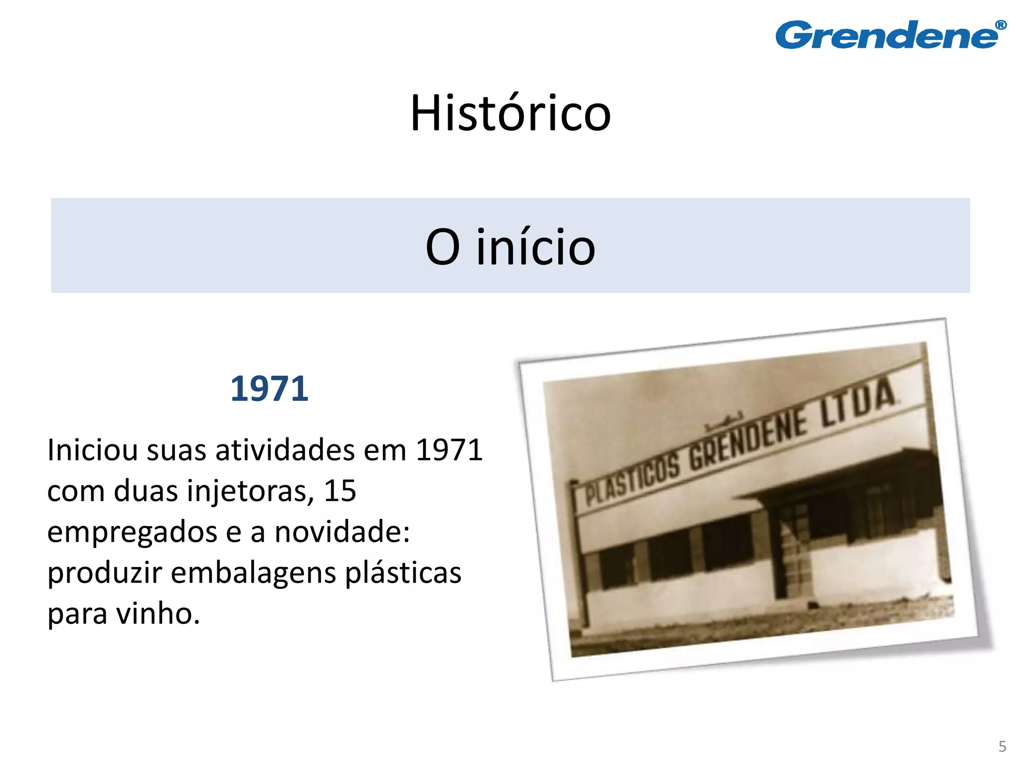 Histórico

                          O início

            1971
Iniciou suas atividades em 1971
com duas injetoras, 15
empregados e a novidade:
produzir embalagens plásticas
para vinho.


                                     5
 