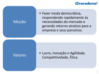 • Fazer moda democrática,
            respondendo rapidamente às
Missão      necessidades do mercado e
            gerando retorno atrativo para a
            empresa e seus parceiros.




          • Lucro, Inovação e Agilidade,
Valores     Competitividade, Ética.


                                              4
 