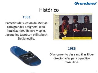 Histórico
            1983
Parcerias de sucesso da Melissa
 com grandes designers: Jean-
 Paul Gaultier, Thierry Mugler,
Jacqueline Jacobson e Elisabeth
         De Seneville.


                                               1986
                                  O lançamento das sandálias Rider
                                     direcionadas para o público
                                             masculino.

                                                                     7
 