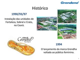 Histórico
      1990/93/97
Instalação das unidades de
 Fortaleza, Sobral e Crato,
         no Ceará.




                                          1994
                              O lançamento da marca Grendha
                                voltada ao público feminino.

                                                               8
 