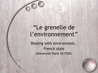 “ Le grenelle de l’environnement” Dealing with environment,  French style Université Paris XII FSEG 