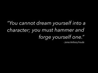 “You cannot dream yourself into a
character; you must hammer and
forge yourself one.”
- James Anthony Froude
 