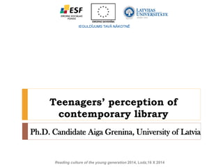 Reading culture of the young generation 2014, Lodz,16 X 2014
Teenagers’ perception of
contemporary library
Ph.D. Candidate Aiga Grenina, University of Latvia
 