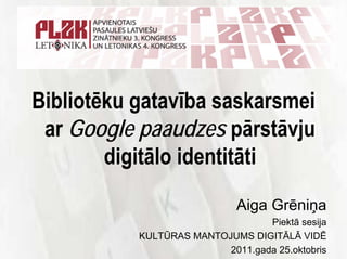 Bibliotēku gatavība saskarsmei
 ar Google paaudzes pārstāvju
        digitālo identitāti
                             Aiga Grēniņa
                                  Piektā sesija
           KULTŪRAS MANTOJUMS DIGITĀLĀ VIDĒ
                          2011.gada 25.oktobris
 