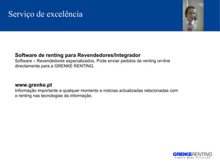 Serviço de excelência Software de renting para Revendedores/Integrador Software – Revendedores especializados. Pode enviar pedidos de renting on-line directamente para a GRENKE RENTING.  www.grenke.pt Informação importante a qualquer momento e noticias actualizadas relacionadas com o renting nas tecnologias da informação .  
