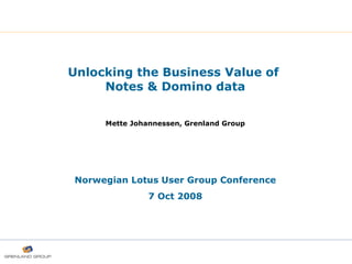 Unlocking the Business Value of  Notes   & Domino data Mette Johannessen, Grenland Group Norwegian Lotus User Group Conference 7 Oct 2008 