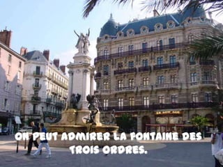 On peut admirer la fontaine des Trois Ordres. 