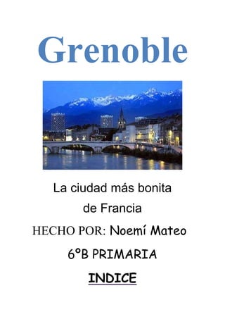 Grenoble


  La ciudad más bonita
       de Francia
HECHO POR: Noemí Mateo
     6ºB PRIMARIA
        INDICE
 