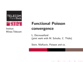 Institut
Mines-Telecom
Functional Poisson
convergence
L. Decreusefond
(joint work with M. Schulte, C. Th¨ale)
Stein, Malliavin, Poisson and co.
 