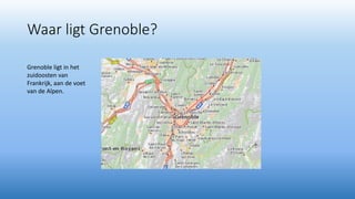 Waar ligt Grenoble?
Grenoble ligt in het
zuidoosten van
Frankrijk, aan de voet
van de Alpen.
 
