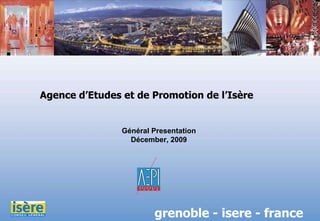 Agence d’Etudes et de Promotion de l’Isère grenoble - isere - france Général Presentation Décember, 2009 