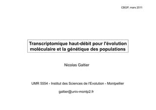 CBGP, mars 2011




Transcriptomique haut-débit pour l'évolution
moléculaire et la génétique des populations


                      Nicolas Galtier



 UMR 5554 - Institut des Sciences de l'Evolution - Montpellier

                   galtier@univ-montp2.fr
 
