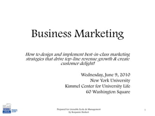 Business Marketing How to design and implement best-in-class marketing strategies that drive top-line revenue growth & create customer delight! Wednesday, June 9, 2010 New York University Kimmel Center for University Life 60 Washington Square 1 