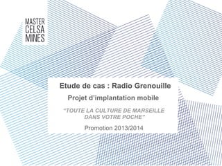 Etude de cas : Radio Grenouille
Projet d’implantation mobile
Promotion 2013/2014
“TOUTE LA CULTURE DE MARSEILLE
DANS VOTRE POCHE”
 