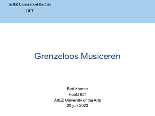 ArtEZ University of the Arts
| ICT
Grenzeloos Musiceren
Bert Kremer
Hoofd ICT
ArtEZ University of the Arts
20 juni 2023
 