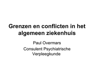 Grenzen en conflicten in het algemeen ziekenhuis Paul Overmars Consulent Psychiatrische Verpleegkunde  