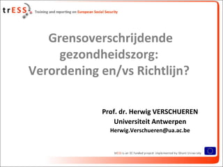 Grensoverschrijdende
     gezondheidszorg:
Verordening en/vs Richtlijn?

            Prof. dr. Herwig VERSCHUEREN
                Universiteit Antwerpen
              Herwig.Verschueren@ua.ac.be



                                            1
 