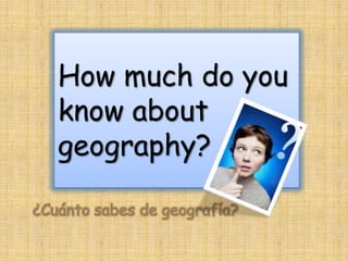 How much do you
   know about
   geography?

¿Cuánto sabes de geografía?
 