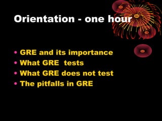 Orientation - one hour
• GRE and its importance
• What GRE tests
• What GRE does not test
• The pitfalls in GRE
 