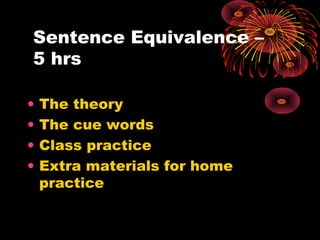 Sentence Equivalence –
5 hrs
• The theory
• The cue words
• Class practice
• Extra materials for home
practice
 