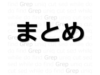 find Grep uniq cut sed while do
do find Grep uniq cut sed while
while do find Grep uniq cut sed
sed while do find Grep uniq cut
cut sed while do find Grep uniq
Grep uniq cut sed while do find
find Grep uniq cut sed while do
do find Grep uniq cut sed while
while do find Grep uniq cut sed
sed while do find Grep uniq cut
cut sed while do find Grep uniq
まとめ
 