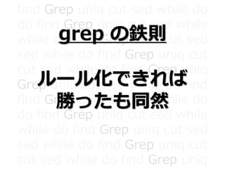 find Grep uniq cut sed while do
do find Grep uniq cut sed while
while do find Grep uniq cut sed
sed while do find Grep uniq cut
cut sed while do find Grep uniq
Grep uniq cut sed while do find
find Grep uniq cut sed while do
do find Grep uniq cut sed while
while do find Grep uniq cut sed
sed while do find Grep uniq cut
cut sed while do find Grep uniq
grep の鉄則
ルール化できれば
勝ったも同然
 