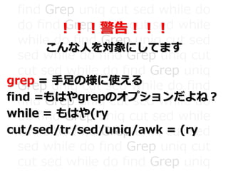 find Grep uniq cut sed while do
do find Grep uniq cut sed while
while do find Grep uniq cut sed
sed while do find Grep uniq cut
cut sed while do find Grep uniq
Grep uniq cut sed while do find
find Grep uniq cut sed while do
do find Grep uniq cut sed while
while do find Grep uniq cut sed
sed while do find Grep uniq cut
cut sed while do find Grep uniq
！！！警告！！！
こんな人を対象にしてます
grep = 手足の様に使える
find =もはやgrepのオプションだよね？
while = もはや(ry
cut/sed/tr/sed/uniq/awk = (ry
 