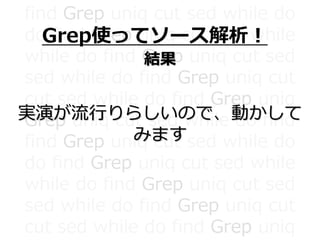 find Grep uniq cut sed while do
do find Grep uniq cut sed while
while do find Grep uniq cut sed
sed while do find Grep uniq cut
cut sed while do find Grep uniq
Grep uniq cut sed while do find
find Grep uniq cut sed while do
do find Grep uniq cut sed while
while do find Grep uniq cut sed
sed while do find Grep uniq cut
cut sed while do find Grep uniq
Grep使ってソース解析！
結果
実演が流行りらしいので、動かして
みます
 