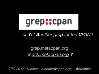 or Yet Another grep for the CPAN !
TPC 2017 Nicolas atoomic@cpan.org @atoomic
grep.metacpan.org
or ack.metacpan.org ?
 