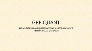 GRE QUANT
PERMUTATIONS AND COMBINATIONS, ALGEBRA,NUMBER
THEORY,CIRCLES, SIMILARITY
 
