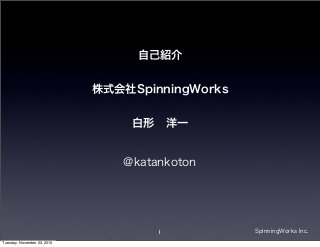 1 SpinningWorks Inc.
@katankoton
自己紹介
株式会社SpinningWorks
白形 洋一
Tuesday, November 23, 2010
 