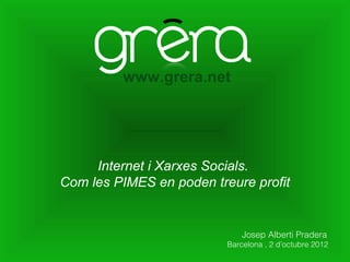 www.grera.net




     Internet i Xarxes Socials.
Com les PIMES en poden treure profit


                              Josep Alberti Pradera
                          Barcelona , 2 d’octubre 2012
 