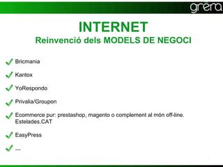 INTERNET
         Reinvenció dels MODELS DE NEGOCI

Bricmania

Kantox

YoRespondo

Privalia/Groupon

Ecommerce pur: prestashop, magento o complement al món off-line.
Estelades.CAT

EasyPress

…
                                                                   7
 