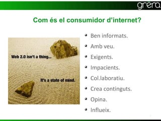 Com és el consumidor d’internet?

                Ben informats.
                Amb veu.
                Exigents.
                Impacients.
                Col.laboratiu.
                Crea continguts.
                Opina.
                Influeix.
                                   8
 