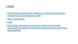 LIENS
• http://www.travaillersante.fr/Moyens-d-action/Consulter/liste-
complete-des-auto-diagnostics.html
• Agir en prévention
• Grille
• http://www.atousante.com/risques-professionnels/sante-
mentale/stress-professionnel/stress-professionnel-questionnaire-
karasek/#lien1
 