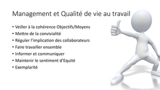 Management et Qualité de vie au travail
• Veiller à la cohérence Objectifs/Moyens
• Mettre de la convivialité
• Réguler l’implication des collaborateurs
• Faire travailler ensemble
• Informer et communiquer
• Maintenir le sentiment d’Equité
• Exemplarité
 