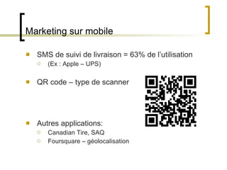 Marketing sur mobile SMS de suivi de livraison = 63% de l ’utilisation (Ex : Apple – UPS) QR code – type de scanner Autres applications: Canadian Tire, SAQ Foursquare – géolocalisation 
