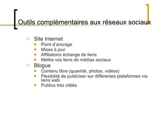 Outils complémentaires aux réseaux sociaux Site Internet Point d ’ancrage Mises à jour Affiliations échange de liens Mettre vos liens de médias sociaux Blogue Contenu libre (quantité, photos, vidéos)  Flexibilité de publiciser sur différentes plateformes via liens web Publics très ciblés  