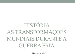 HISTÓRIA
AS TRANSFORMAÇOES
MUNDIAIS DURANTE A
GUERRA FRIA
Nº3466_040117
 