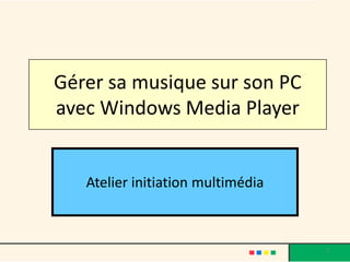 Gérer sa musique sur son PC
avec Windows Media Player


   Atelier initiation multimédia



                                   1
 
