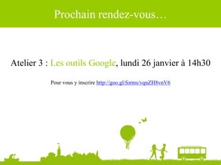 Prochain rendez-vous…
Atelier 3 : Les outils Google, lundi 26 janvier à 14h30
Pour vous y inscrire http://goo.gl/forms/vqnZH8vnV6
 